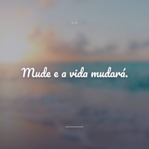 Mude e a vida mudará.