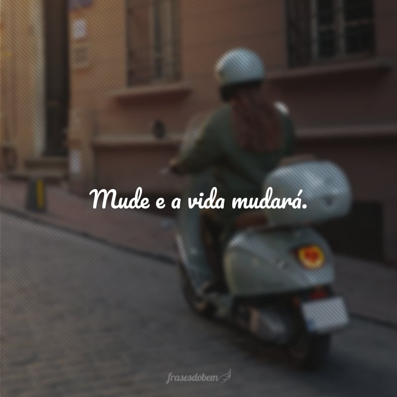 Mude e a vida mudará.