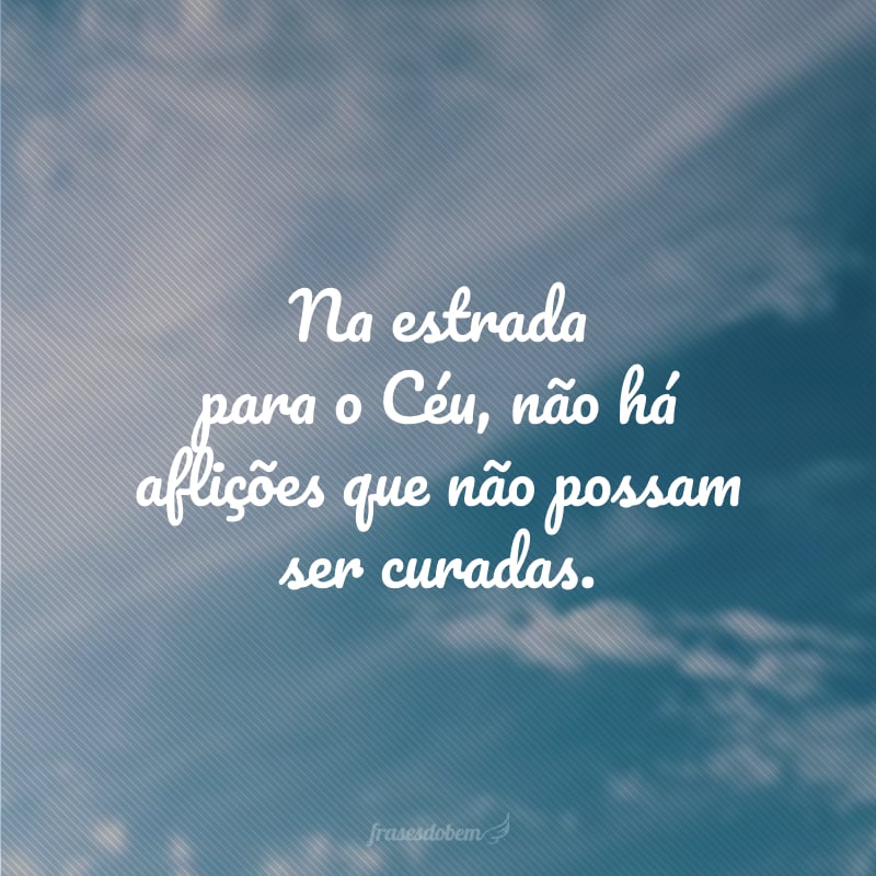 Na estrada para o Céu, não há aflições que não possam ser curadas.