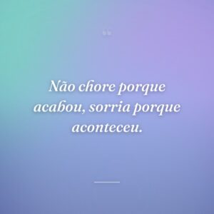 Não chore porque acabou, sorria porque aconteceu.