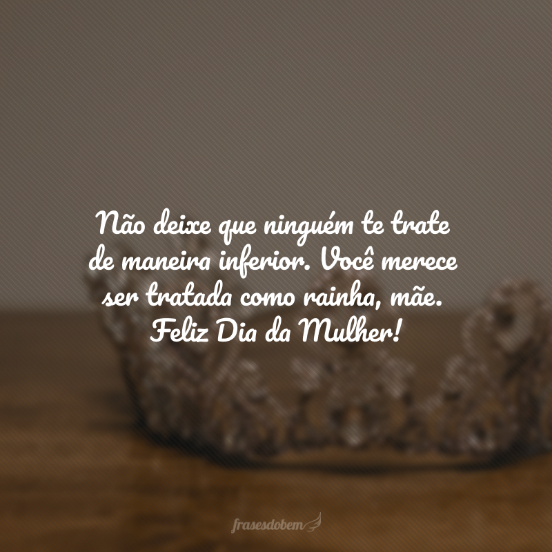 Não deixe que ninguém te trate de maneira inferior. Você merece ser tratada como rainha, mãe. Feliz Dia da Mulher!