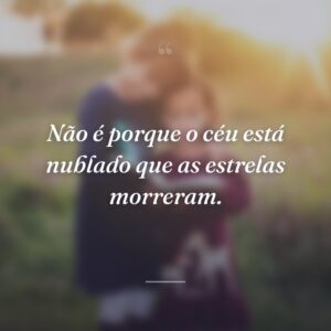 Não é porque o céu está nublado que as estrelas morreram.