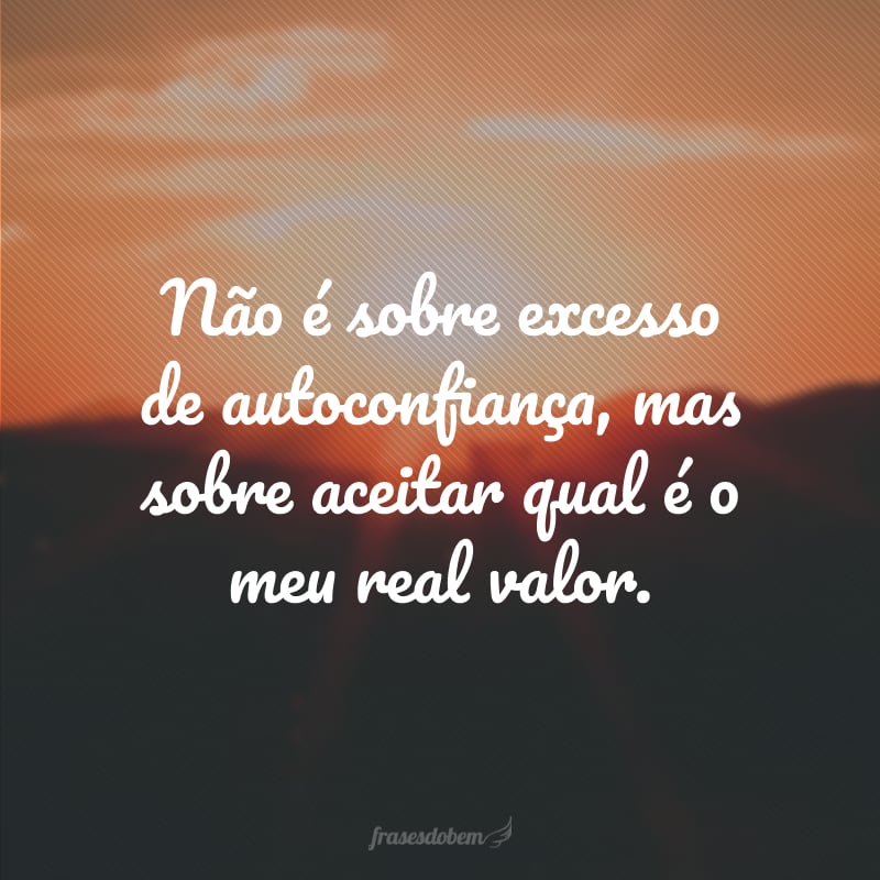 Não é sobre excesso de autoconfiança, mas sobre aceitar qual é o meu real valor.