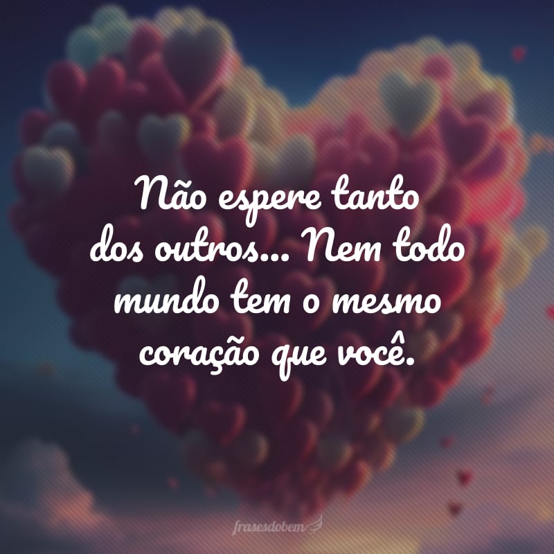 Não espere tanto dos outros... Nem todo mundo tem o mesmo coração que você.