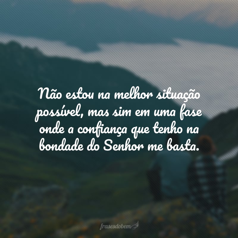 Não estou na melhor situaçãopossível, mas sim em uma fase onde a confiança que tenho nabondade do Senhor me basta.