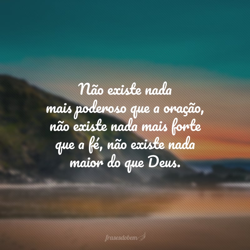 Não existe nada mais poderoso que a oração, não existe nada mais forte que a fé, não existe nada maior do que Deus.