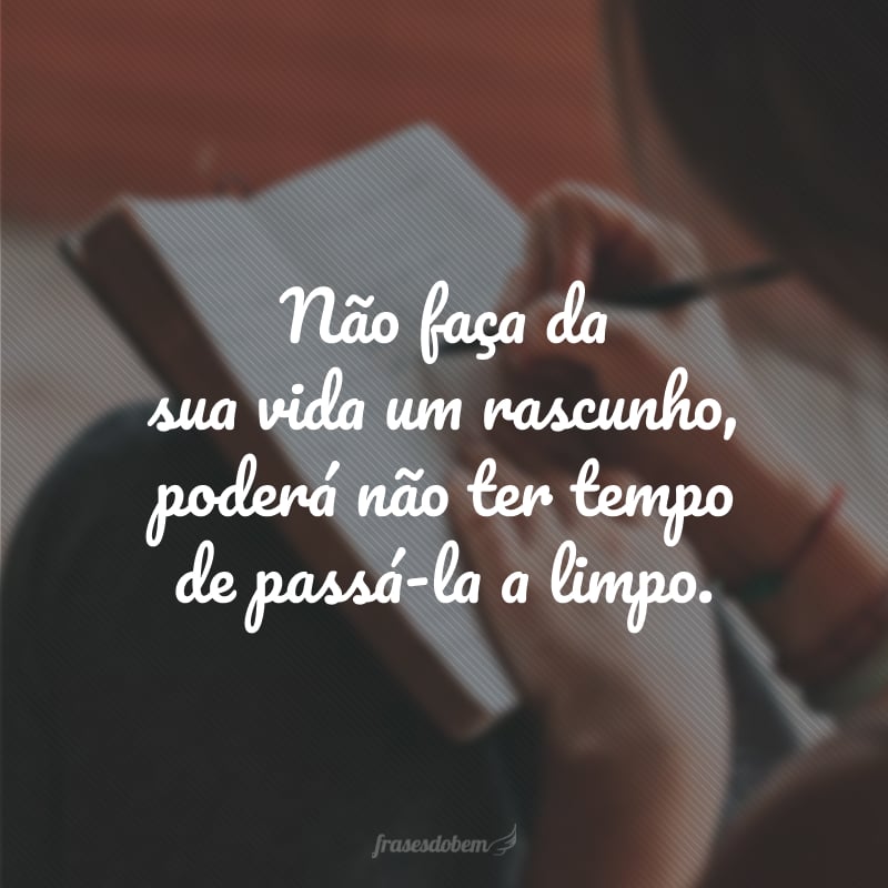 Não faça da sua vida um rascunho, poderá não ter tempo de passá-la a limpo.