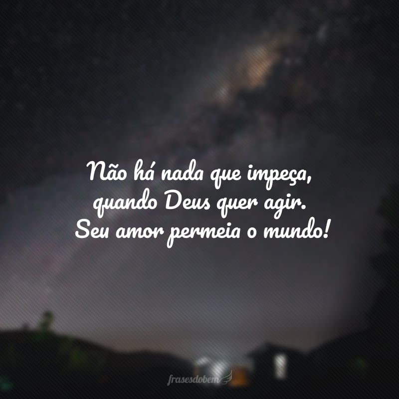 Não há nada que impeça quando Deus quer agir. Seu amor permeia o mundo!