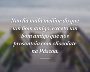 Não há nada melhor do que um bom amigo, exceto um bom amigo que nos presenteia com chocolate na Páscoa.