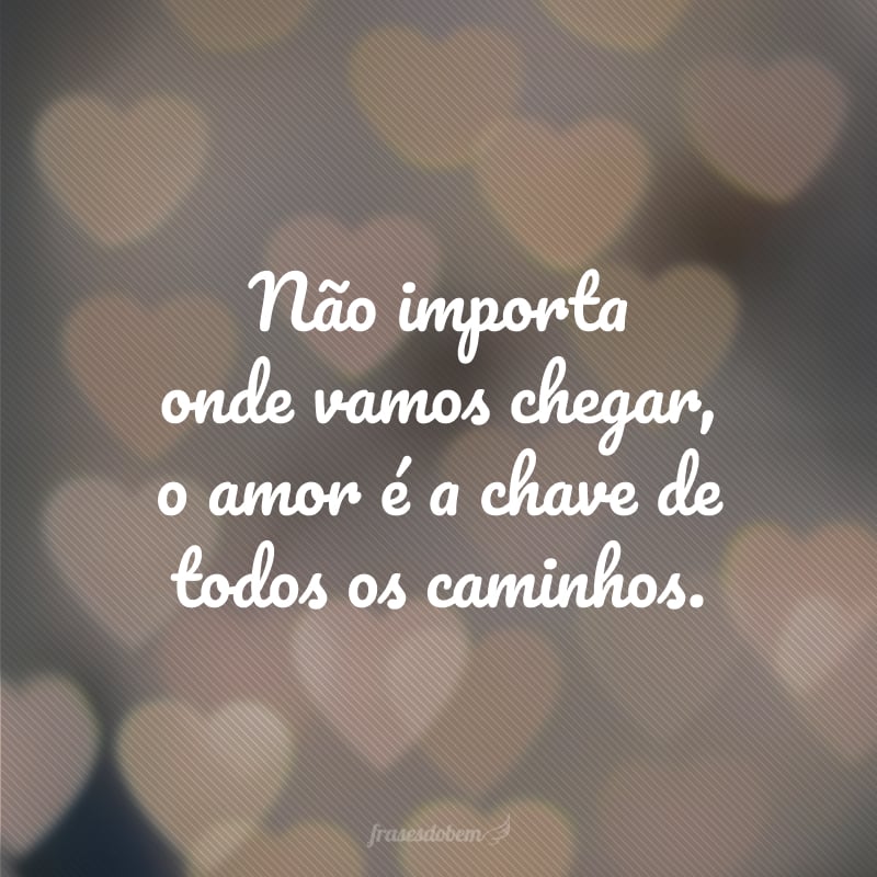 Não importa onde vamos chegar, o amor é a chave de todos os caminhos.