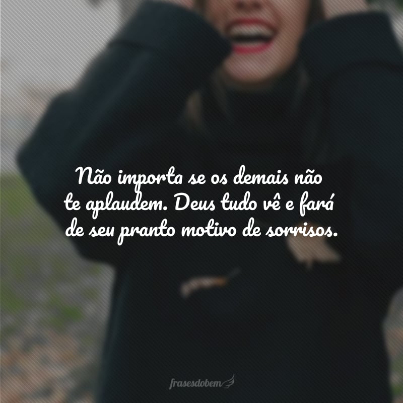 Não importa se os demais não te aplaudem. Deus tudo vê e fará de seu pranto motivo de sorrisos.