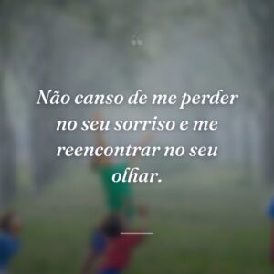 Não canso de me perder no seu sorriso e me reencontrar no seu olhar.