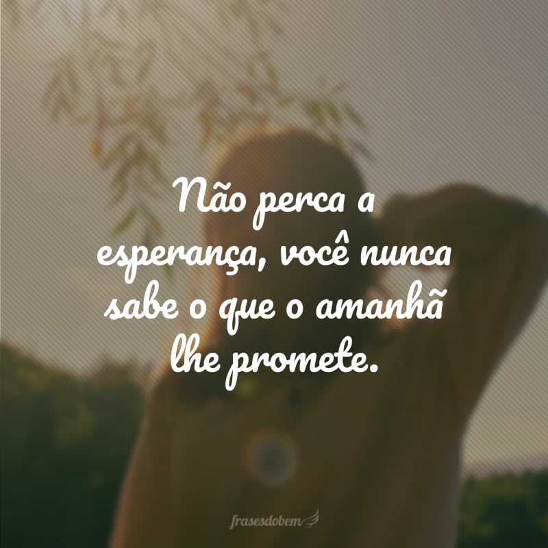 Não perca a esperança, você nunca sabe o que o amanhã lhe promete.