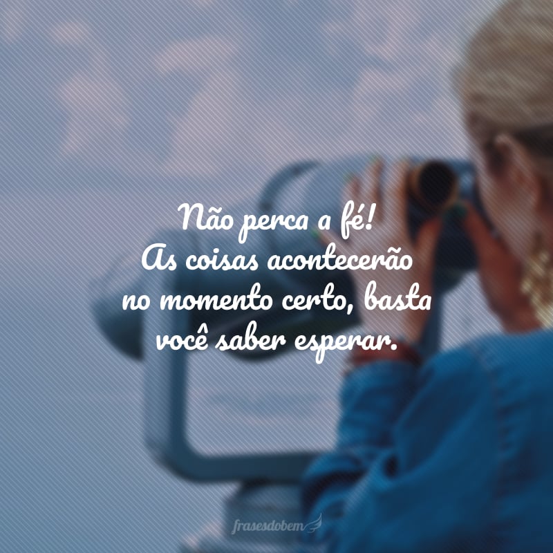 Não perca a fé! As coisas acontecerão no momento certo, basta você saber esperar.