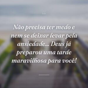 Não precisa ter medo e nem se deixar levar pela ansiedade... Deus já preparou uma tarde maravilhosa para você!
