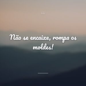 Não se encaixe, rompa os moldes!