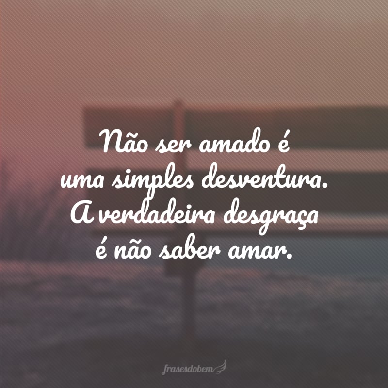 Não ser amado é uma simples desventura. A verdadeira desgraça é não saber amar.