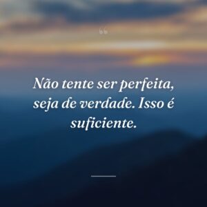 Não tente ser perfeita, seja de verdade. Isso é suficiente.