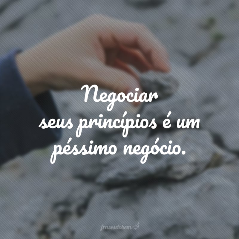 Negociar seus princípios é um péssimo negócio.