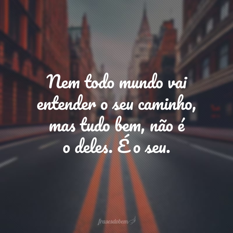 Nem todo mundo vai entender o seu caminho, mas tudo bem, não é o deles. É o seu.