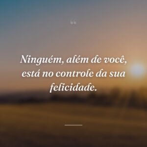 Ninguém, além de você, está no controle da sua felicidade.