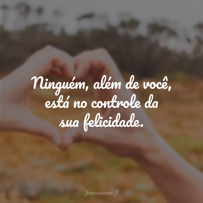 Ninguém, além de você, está no controle da sua felicidade.