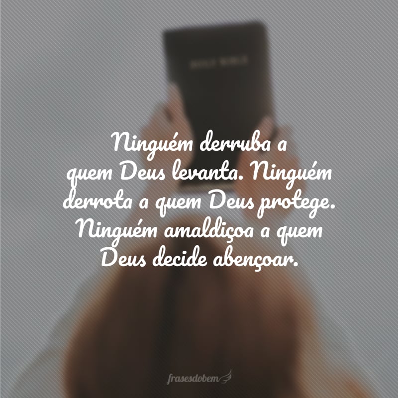 Ninguém derruba a quem Deus levanta. Ninguém derrota a quem Deus protege. Ninguém amaldiçoa a quem Deus decide abençoar.