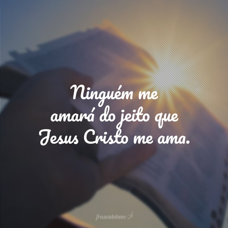 Ninguém me amará do jeito que Jesus Cristo me ama.