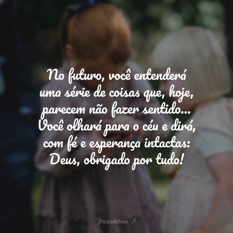 No futuro, você entenderá uma série de coisas que, hoje, parecem não fazer sentido...Você olhará para o céu e dirá, com fé e esperança intactas: Deus, obrigado por tudo!