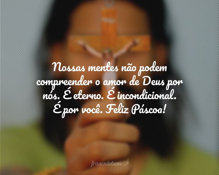 Nossas mentes não podem compreender o amor de Deus por nós. É eterno. É incondicional. É por você. Feliz Páscoa!