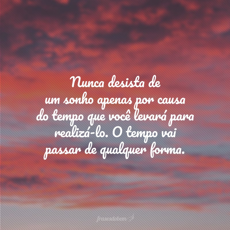 Nunca desista de um sonho apenas por causa do tempo que você levará para realizá-lo. O tempo vai passar de qualquer forma.