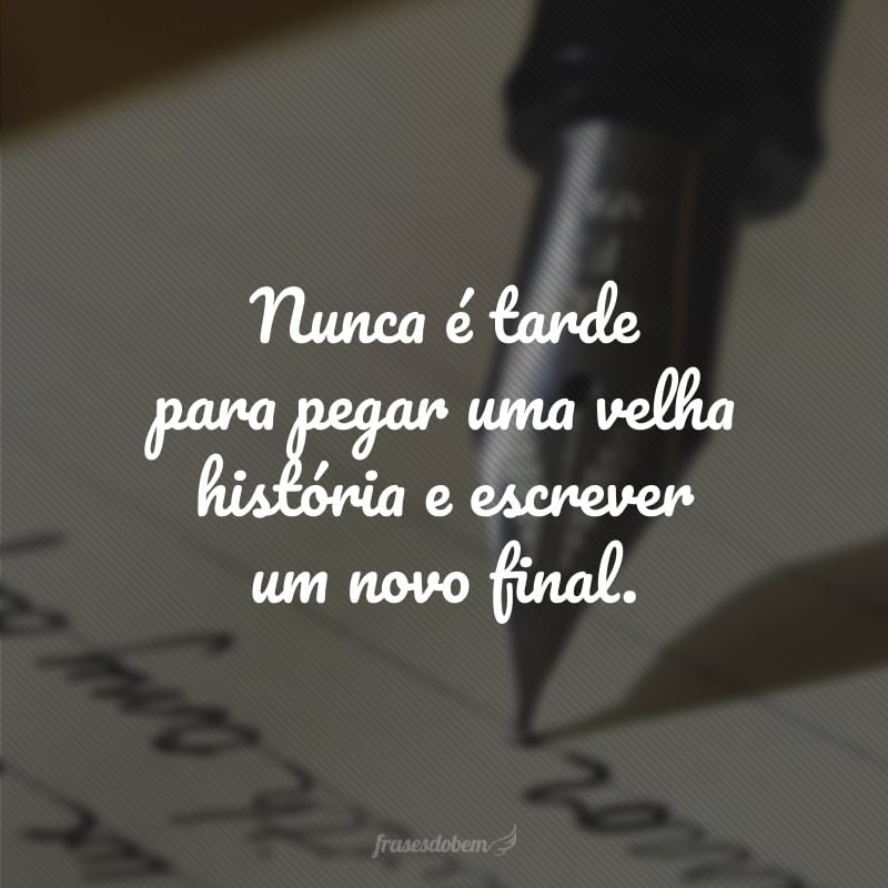 Nunca é tarde para pegar uma velha história e escrever um novo final.