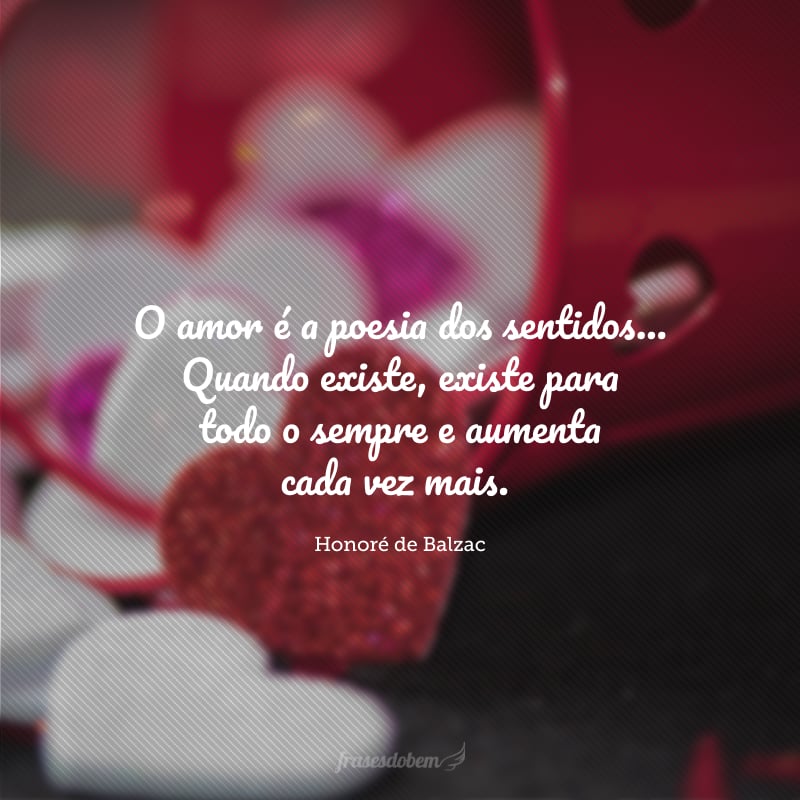 O amor é a poesia dos sentidos. Ele tem o destino de tudo o que há de grande no homem e de tudo o que procede de seu pensamento. Ou ele é sublime, ou não é. Quando existe, existe para todo o sempre e aumenta cada vez mais.