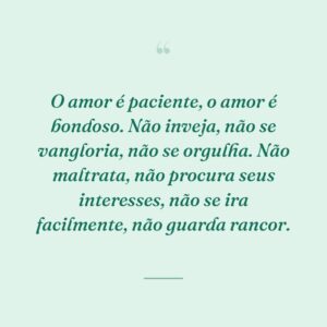 O amor é paciente, o amor é bondoso. Não inveja, não se vangloria, não se orgulha. Não maltrata, não procura seus interesses, não se ira facilmente, não guarda rancor.