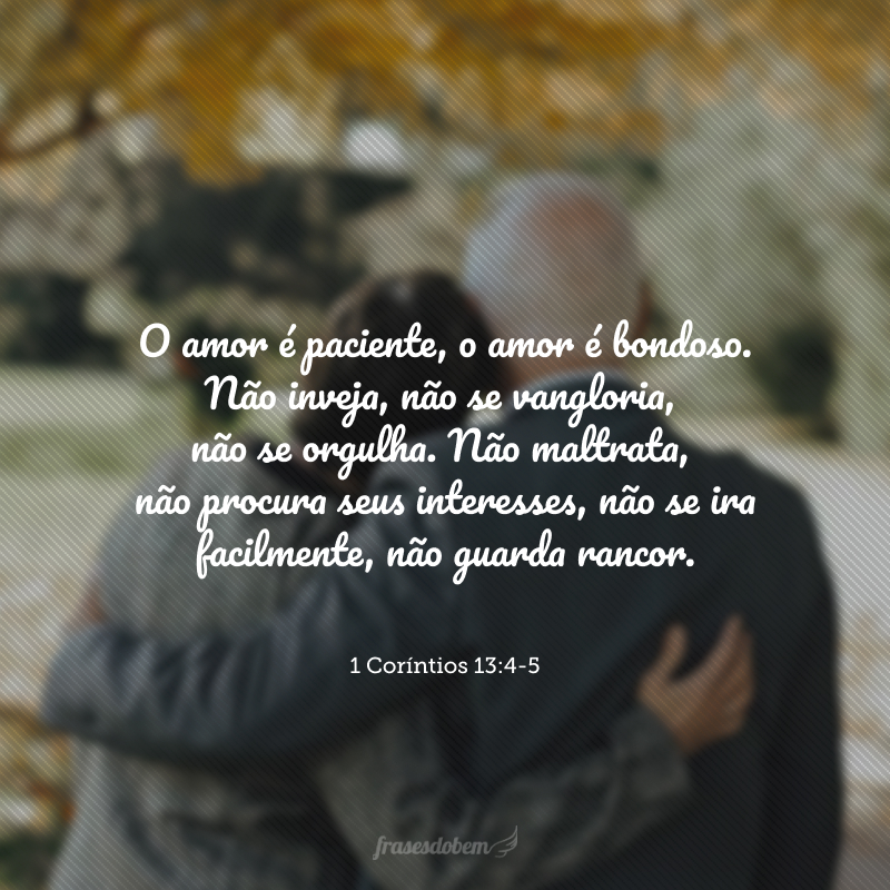 O amor é paciente, o amor é bondoso. Não inveja, não se vangloria, não se orgulha. Não maltrata, não procura seus interesses, não se ira facilmente, não guarda rancor.