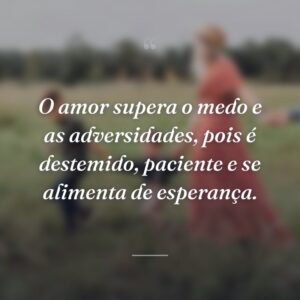 O amor supera o medo e as adversidades, pois é destemido, paciente e se alimenta de esperança.