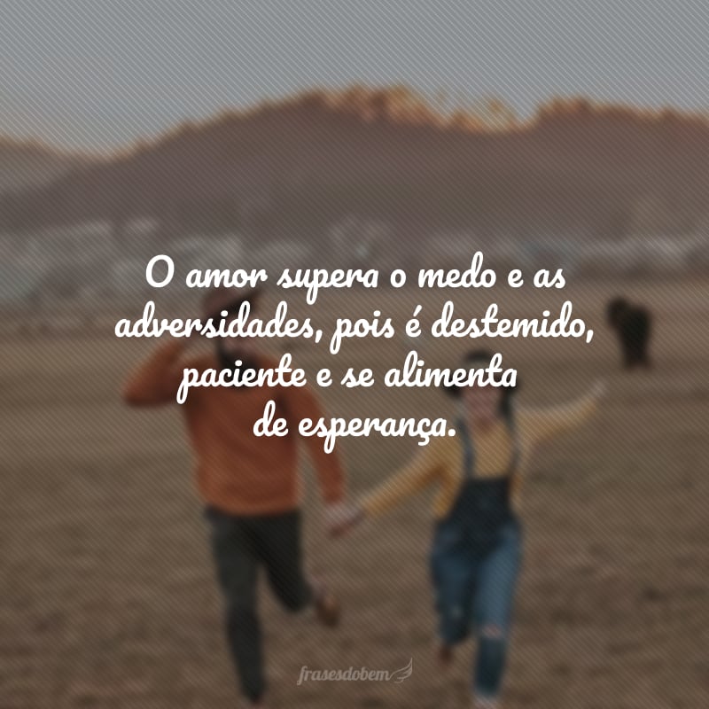 O amor supera o medo e as adversidades, pois é destemido, paciente e se alimenta de esperança.