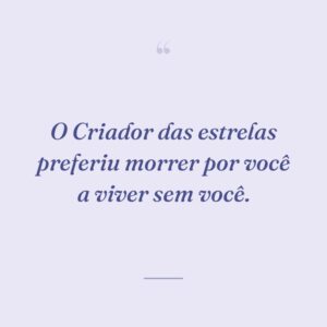 O Criador das estrelas preferiu morrer por você a viver sem você.