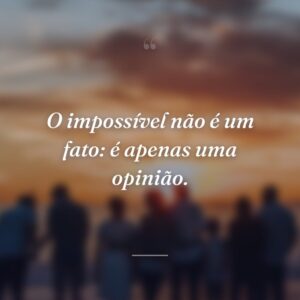 O impossível não é um fato: é apenas uma opinião.
