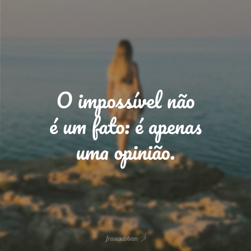 O impossível não é um fato: é apenas uma opinião.