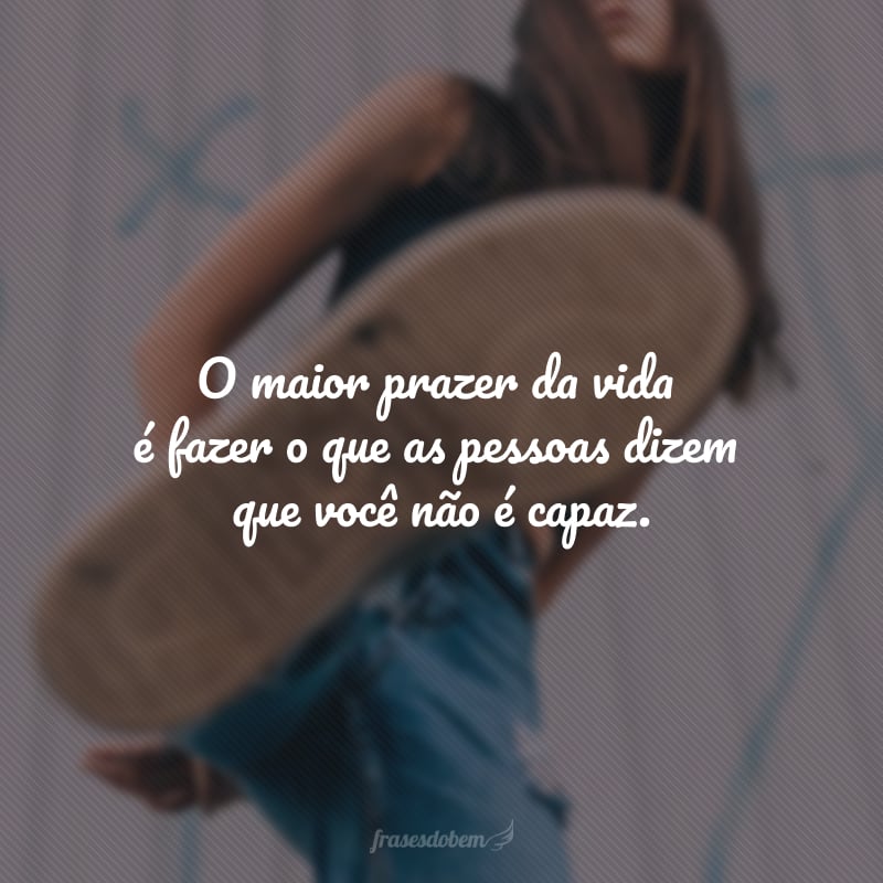 O maior prazer da vida é fazer o que as pessoas dizem que você não é capaz.