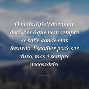 O mais difícil de tomar decisões é que nem sempre se sabe aonde elas levarão. Escolher pode ser duro, mas é sempre necessário.