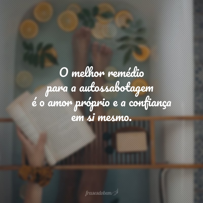 O melhor remédio para a autossabotagem é o amor próprio e a confiança em si mesmo.