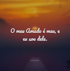 O meu Amado é meu, e eu sou dele.