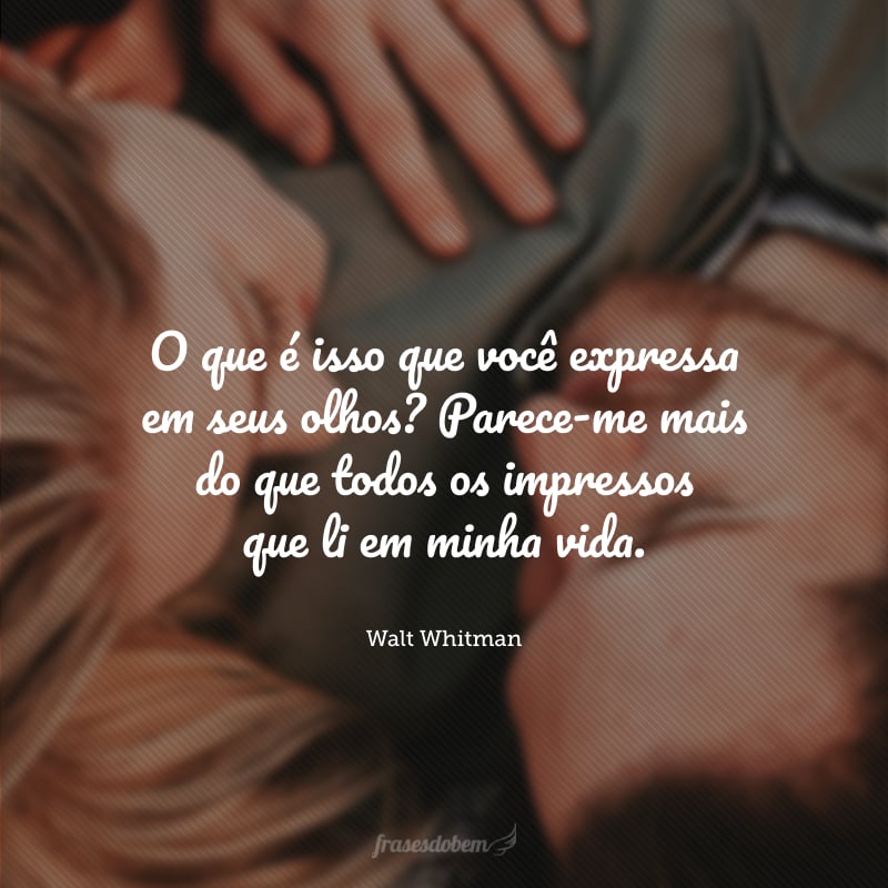 O que é isso que você expressa em seus olhos? Parece-me mais do que todos os impressos que li em minha vida.