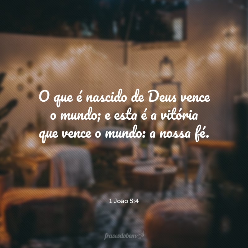 O que é nascido de Deus vence o mundo; e esta é a vitória que vence o mundo: a nossa fé.