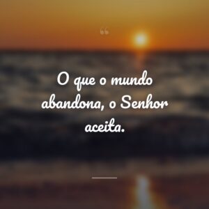 O que o mundo abandona, o Senhor aceita.