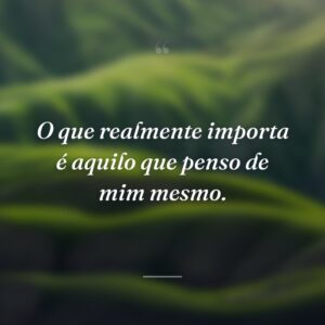 O que realmente importa é aquilo que penso de mim mesmo.