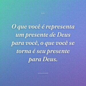 O que você é representa um presente de Deus para você, o que você se torna é seu presente para Deus.