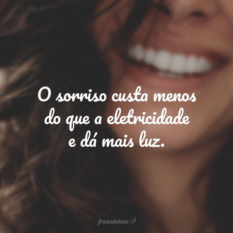 O sorriso custa menos do que a eletricidade e dá mais luz. 